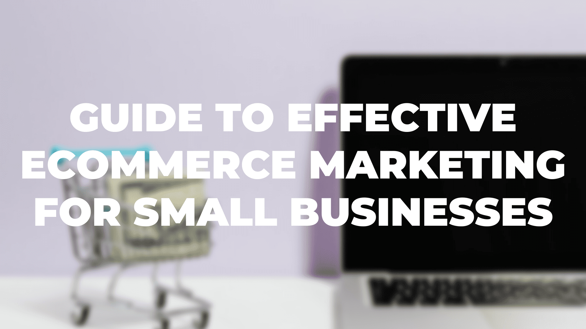 Guide To Effective eCommerce Marketing For Small Businesses|Starting A Blog|Create Killer Video Content|SEO For Product Pages