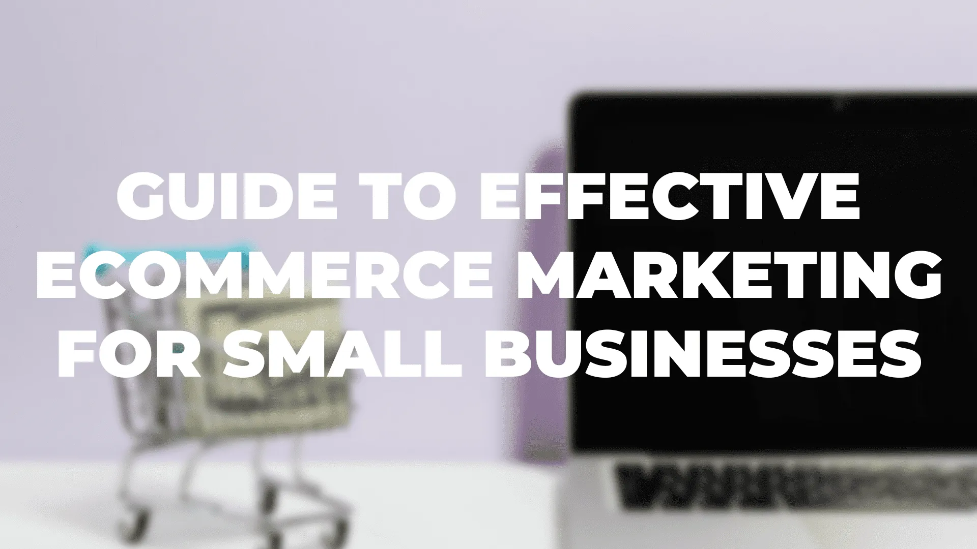 Guide To Effective eCommerce Marketing For Small Businesses|Starting A Blog|Create Killer Video Content|SEO For Product Pages