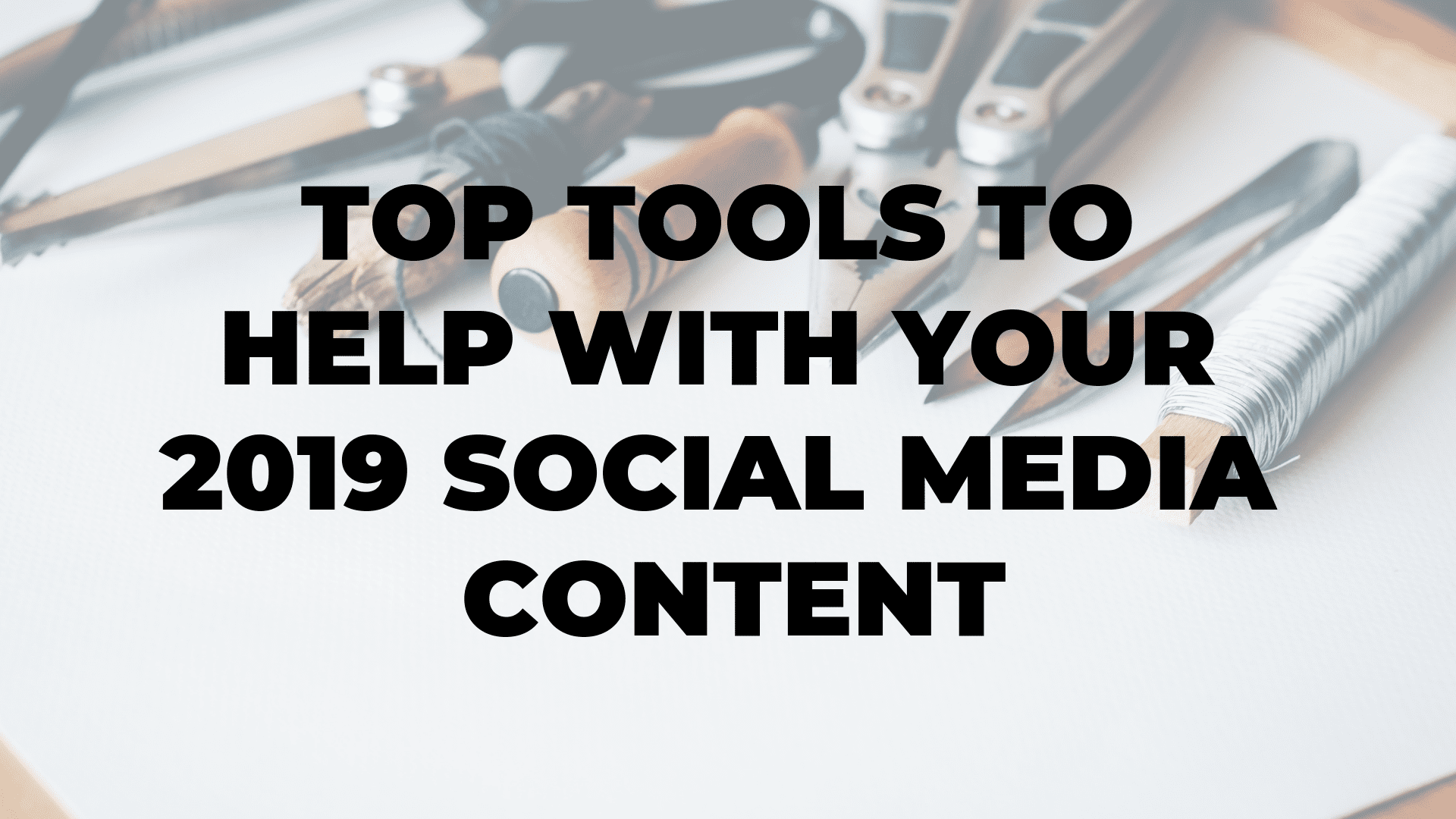 Top Tools To Help With Your 2019 Social Media Content