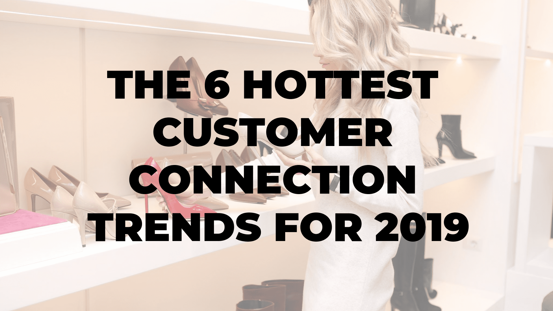 The 6 Hottest Customer Connection Trends for 2019