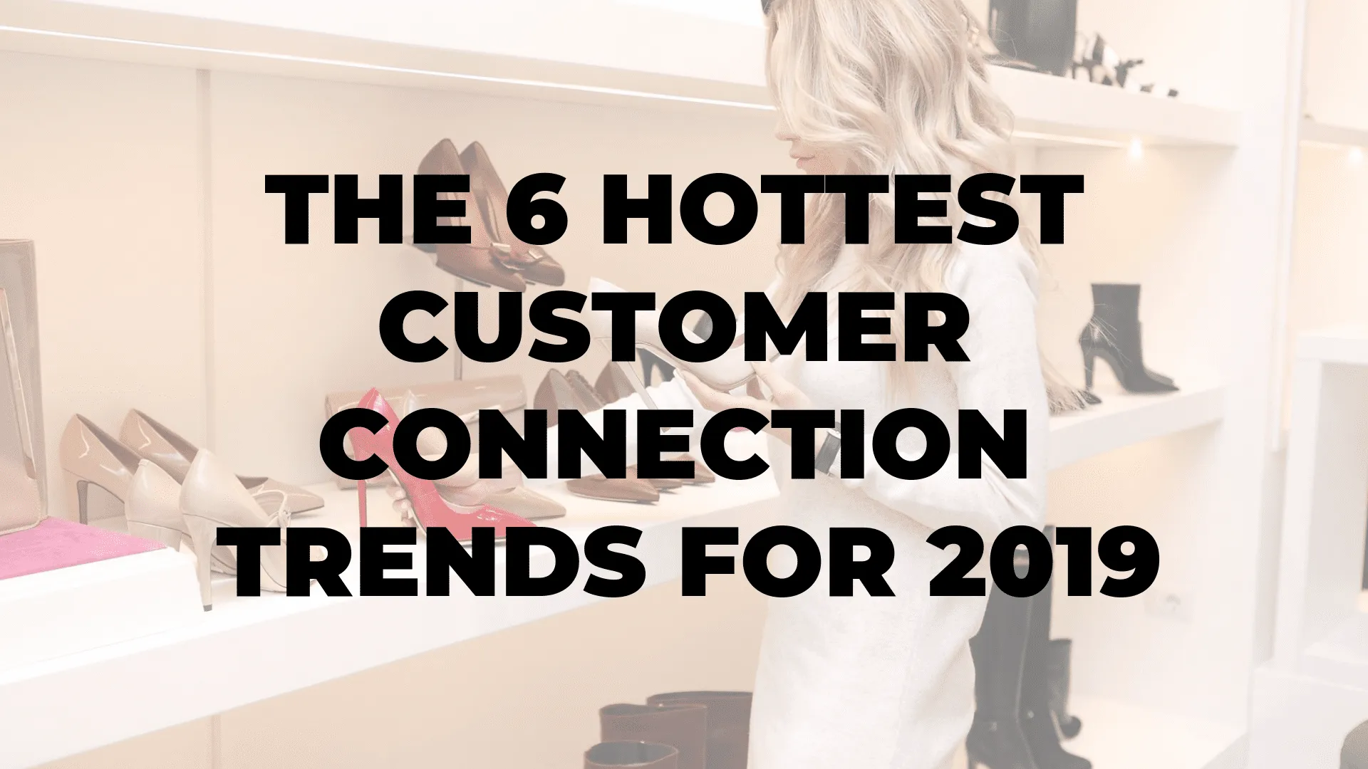 The 6 Hottest Customer Connection Trends for 2019|The 6 Hottest Customer Connection Trends for 2019|The 6 Hottest Customer Connection Trends for 2019|The 6 Hottest Customer Connection Trends for 2019